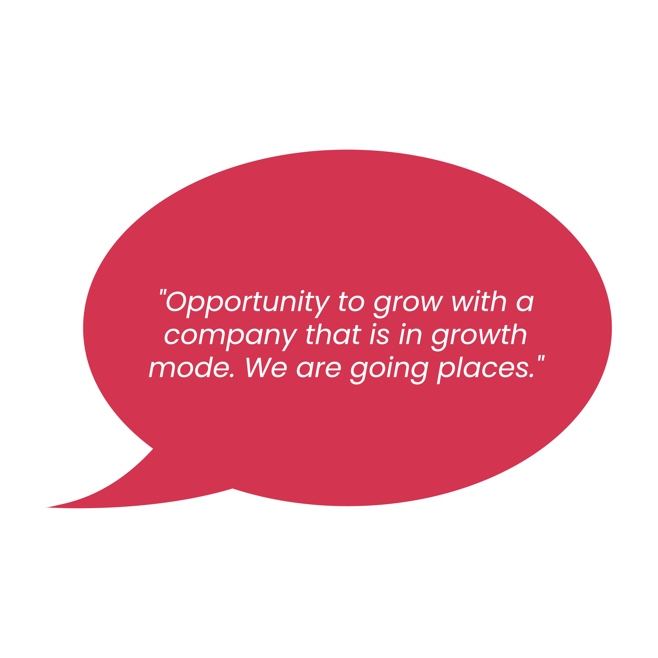 "Opportunity to grow with a company that is in growth mode. We are going places. "